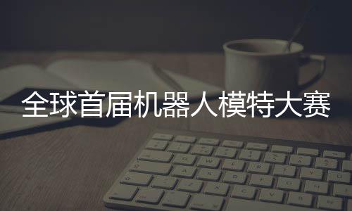 机器 机特大人模全球启动器人可待指日国内老婆首届赛在