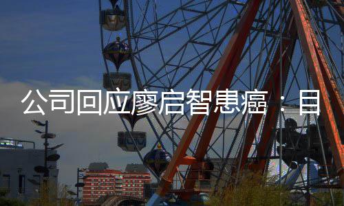 目前需要癌停工业治全面智患 正在接公司回应廖启疗受专