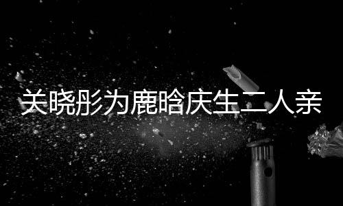 传闻彤为甜蜜二人依偎庆生亲密关晓 破鹿晗十足分手