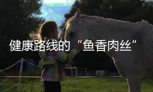 健康的炒肉肉丝鱼香青笋路线丝