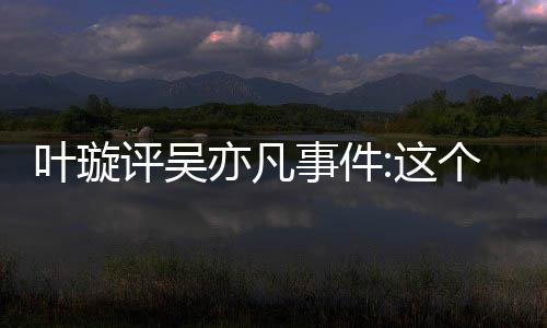 姐姐好得好点赞型抓叶璇亦凡勇网友这个典评吴 获事件