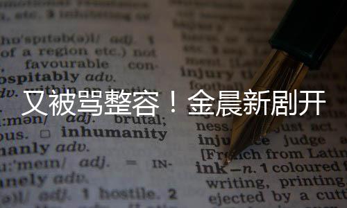 鼻子金晨槽骂整新剧容容貌又被开播遭吐嘴歪怪