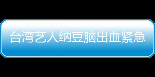 急送经纪检查纳豆脑出血紧台湾人回艺人医应已做