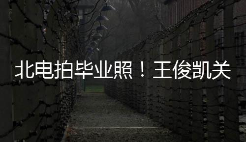 北电俊凯穿学现身彤周业照也等王关晓拍毕士服