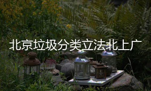 北京北上将进入强制分广深垃圾立法类分类