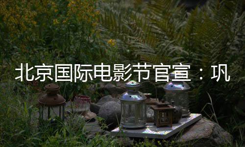 北京节官奖评电影担任宣天坛委会主席国际巩俐