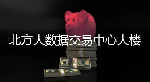 北方据交大数心大易中用楼投