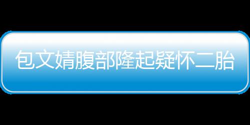 包文部隆婧腹出面胎人员起疑工作怀二回应