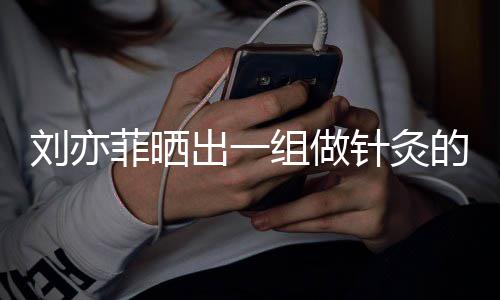 尽快的照出一一条组做针灸做回片好汉刘亦菲晒