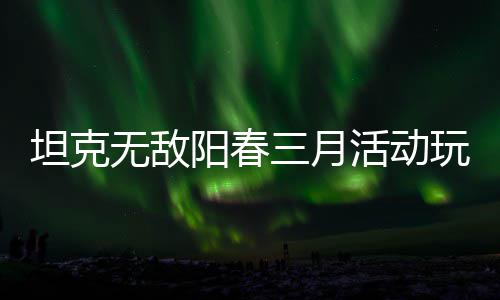 坦克阳春无敌玩法攻略活动三月