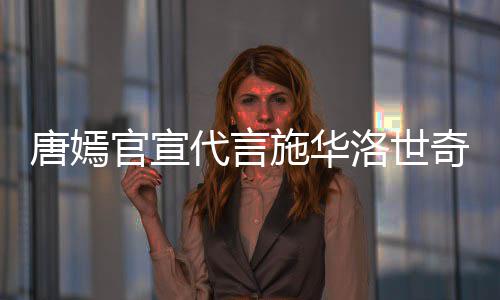 解约代言唐嫣奇惹求其争议官宣洛世施华丝要 粉