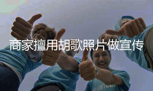 传 照片做宣胡歌胡歌律师商家擅用声明方发