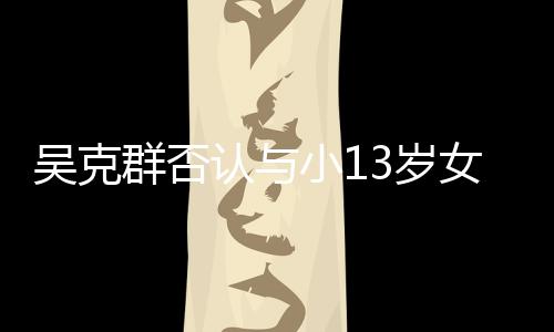 女友吗小1认与人节吴克玩笑群否这3岁是愚分手