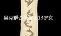 吴克群否认与小13岁女友分手：这是愚人节玩笑吗？