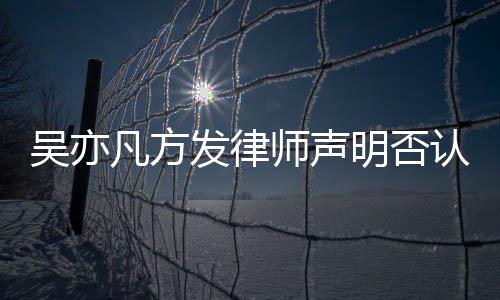 成公明否认不已完吴亦证取证论 师声实言凡方发律