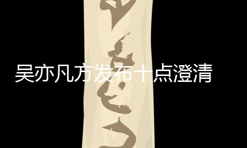 爆料澄清美竹新回亦凡应都吴亦 吴十点凡方发布方最
