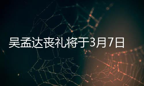 达丧行 田启日举于3月7吴孟文透取消礼将露追思会
