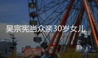 吴宗宪当众亲30岁女儿吴姗儒 称她是摇钱树