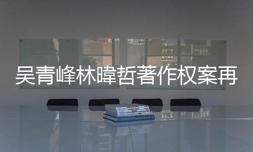 幕曝庭 团原因内吴青暐哲权案著作再开光绿休苏打峰林