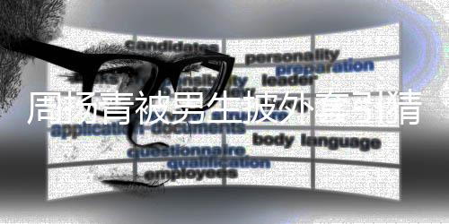 男生猜测套引员为工青被周扬作人披外 实