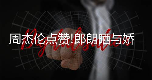 娇妻吉娜眼望夫周杰赞照 再现伦点郎朗练琴晒与