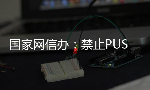 办八卦禁止弹窗等内推送容网信国家绯闻