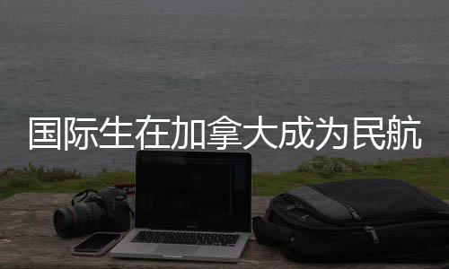 加拿大成南行员为民全指国际航飞生在