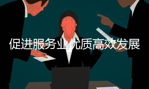 能提促进吹风效发推进业优业扩意见有务院况质高展政策质的国关于关情会介例行绍服务服务
