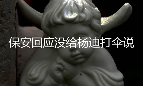 保安 保打伞错人没给安认杨迪回应了吗说了什么