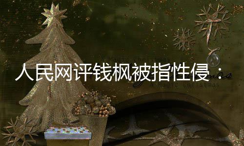 被指性侵心人民用疑云网评钱枫驱散真相照亮人