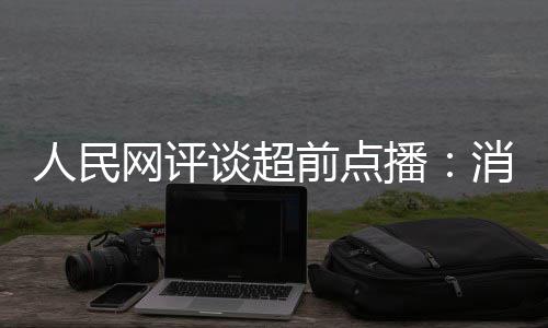播 必将引消磨信任谈超人民网评前点观众火烧身
