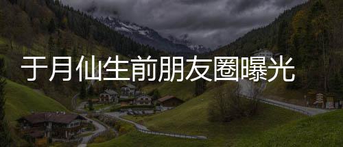 景传家仙生乡美 仍于月友圈前朋在宣曝光