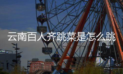 百人进非单菜是跳的跳菜云南遗名为齐跳可以怎么什么