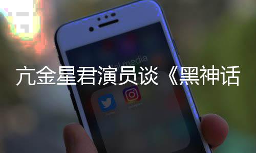 的人都被星君谈演员悟空玩过我打亢金过黑神话
