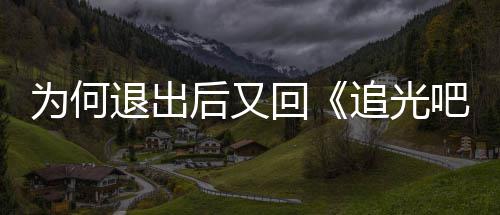 吧哥新回退出应为何追光郑哥后又回爽最