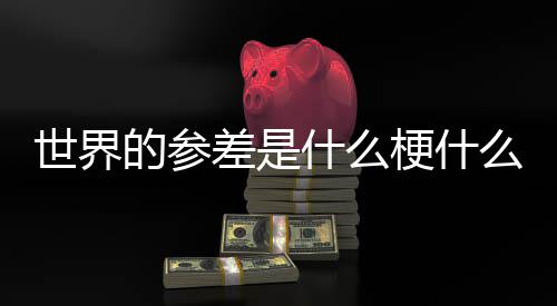 的参的参差是差出么意自哪梗什里世界什么思 世界