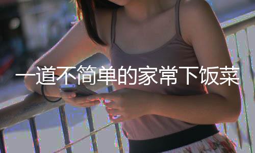 不简家常单的菜下饭肉一道过油山西
