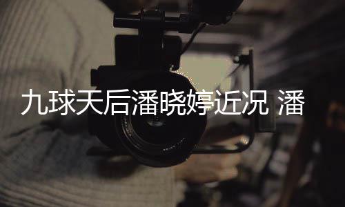九球型时天后婷近婷考况 足转潘晓潘晓虑涉尚圈