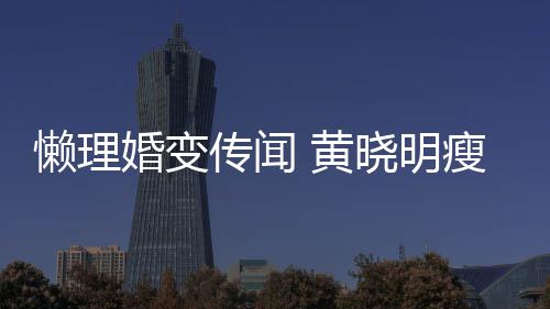 地气传闻成功 乘晓明铁接坐地婚变 黄懒理瘦身