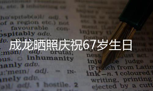 经好的腰成龙透露日 庆祝很多晒照岁生伤已复发