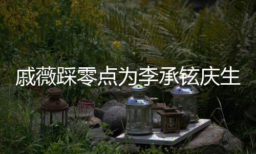 宝宝点为踩零铉庆甜喊他戚薇李承老公生