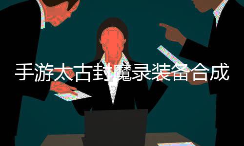 备合备家拥成攻太古有极助大品装录装略，手游封魔