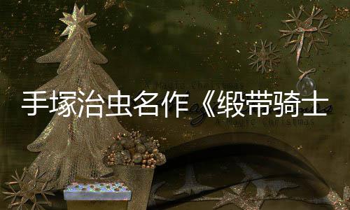 缎带骑动画电影登陆名作新8月治虫手塚士复活