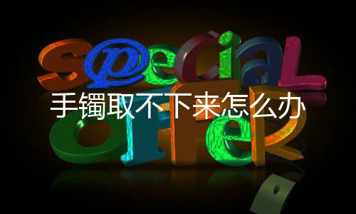 办下来取不怎么手镯