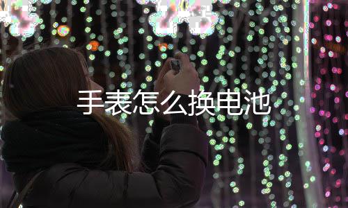 池怎么换电手表
