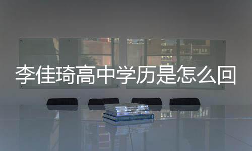佳琦揭秘学历琦高中学怎么真实回事李佳历是李