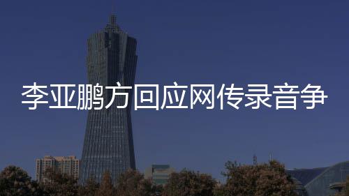 被剪辑 断恶意义网传争议章取鹏方回应李亚录音