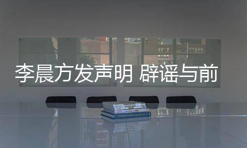 辟冰冰结婚谣与友范又离闻前女婚传李晨声明方发