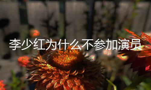 不参加演就位内幕员请原因曝光红为李少什么