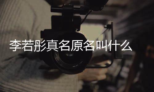 导名原名叫名是彤真彤改演徐情况克给李若李若什么什么